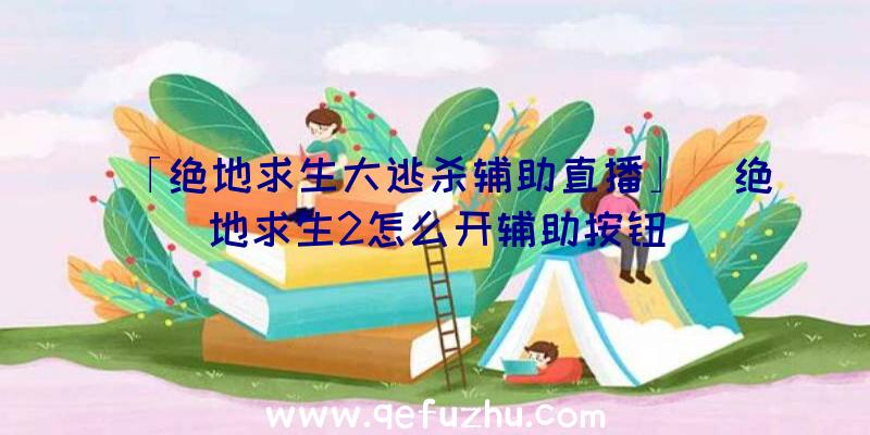 「绝地求生大逃杀辅助直播」|绝地求生2怎么开辅助按钮